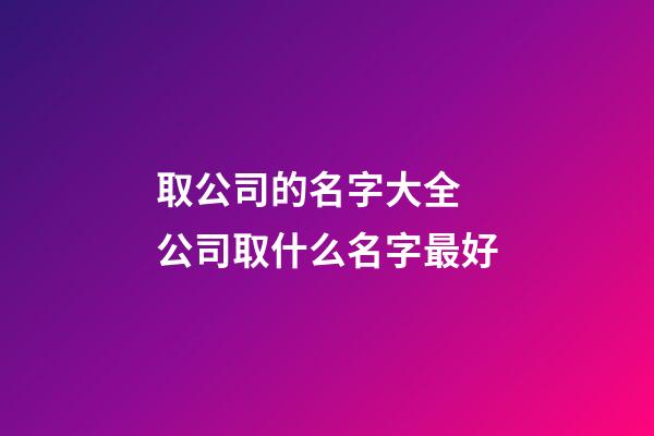 取公司的名字大全 公司取什么名字最好-第1張-公司起名-玄機派